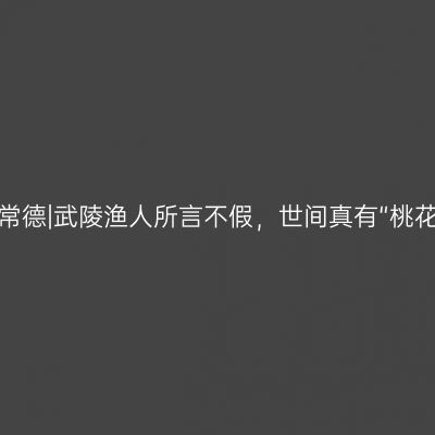湖南常德|武陵渔人所言不假，世间真有“桃花源”